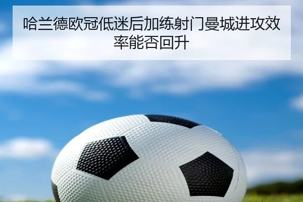 哈兰德欧冠低迷后加练射门曼城进攻效率能否回升